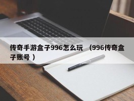 传奇手游盒子996怎么玩 （996传奇盒子账号 ）