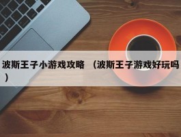 波斯王子小游戏攻略 （波斯王子游戏好玩吗 ）