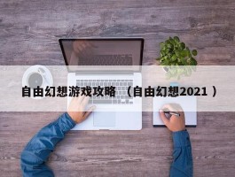 自由幻想游戏攻略 （自由幻想2021 ）