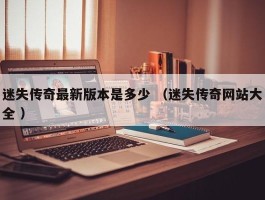 迷失传奇最新版本是多少 （迷失传奇网站大全 ）