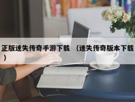 正版迷失传奇手游下载 （迷失传奇版本下载 ）