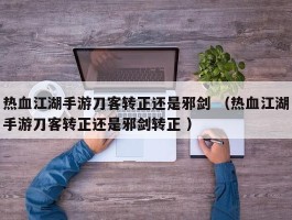 热血江湖手游刀客转正还是邪剑 （热血江湖手游刀客转正还是邪剑转正 ）