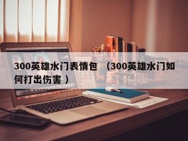 300英雄水门表情包 （300英雄水门如何打出伤害 ）