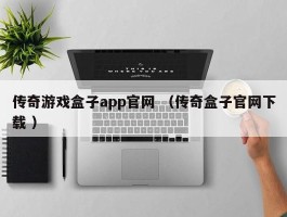 传奇游戏盒子app官网 （传奇盒子官网下载 ）