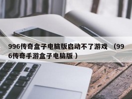 996传奇盒子电脑版启动不了游戏 （996传奇手游盒子电脑版 ）