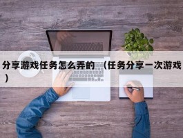 分享游戏任务怎么弄的 （任务分享一次游戏 ）