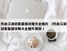 热血江湖剑客最强攻略大全图片 （热血江湖剑客最强攻略大全图片视频 ）