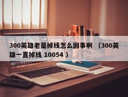 300英雄老是掉线怎么回事啊 （300英雄一直掉线 10054 ）