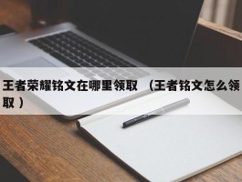 王者荣耀铭文在哪里领取 （王者铭文怎么领取 ）