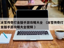 冰雪传奇打金版手游攻略大全 （冰雪传奇打金版手游攻略大全视频 ）