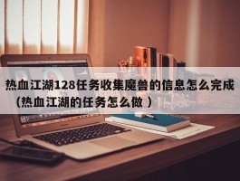 热血江湖128任务收集魔兽的信息怎么完成 （热血江湖的任务怎么做 ）