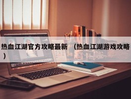 热血江湖官方攻略最新 （热血江湖游戏攻略 ）