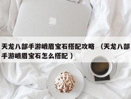 天龙八部手游峨眉宝石搭配攻略 （天龙八部手游峨眉宝石怎么搭配 ）