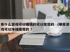 有什么游戏可以赚钱的可以提现的 （哪些游戏可以挣钱提现的 ）