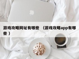 游戏攻略网址有哪些 （游戏攻略app有哪些 ）