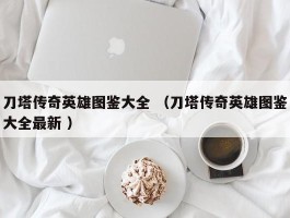 刀塔传奇英雄图鉴大全 （刀塔传奇英雄图鉴大全最新 ）