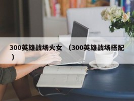 300英雄战场火女 （300英雄战场搭配 ）