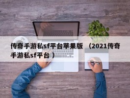 传奇手游私sf平台苹果版 （2021传奇手游私sf平台 ）