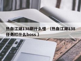 热血江湖138刷什么怪 （热血江湖138任务打什么boss ）