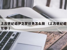 上古世纪诺伊之梦任务怎么做 （上古世纪诺尔耶 ）