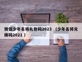 微信少年名将礼包码2023 （少年名将兑换码2021 ）