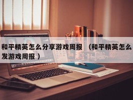 和平精英怎么分享游戏周报 （和平精英怎么发游戏周报 ）