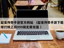 超变传奇手游官方网站 （超变传奇手游下载排行榜上线999级无需充值 ）