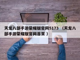 天龙八部手游荣耀版官网5173 （天龙八部手游荣耀版官网首页 ）