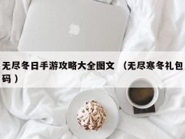 无尽冬日手游攻略大全图文 （无尽寒冬礼包码 ）