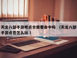 天龙八部手游吧点仓需要命中吗 （天龙八部手游点苍怎么玩 ）