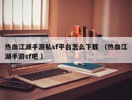 热血江湖手游私sf平台怎么下载 （热血江湖手游sf吧 ）