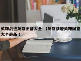 英雄战迹英雄图鉴大全 （英雄战迹英雄图鉴大全最新 ）