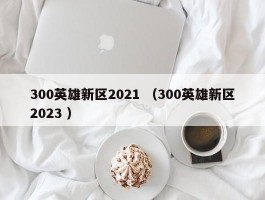 300英雄新区2021 （300英雄新区2023 ）