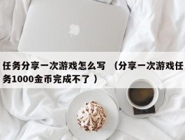 任务分享一次游戏怎么写 （分享一次游戏任务1000金币完成不了 ）