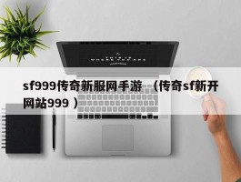 sf999传奇新服网手游 （传奇sf新开网站999 ）