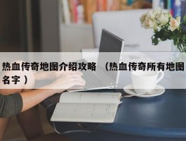 热血传奇地图介绍攻略 （热血传奇所有地图名字 ）