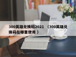 300英雄兑换码2021 （300英雄兑换码在哪里使用 ）