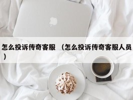 怎么投诉传奇客服 （怎么投诉传奇客服人员 ）