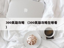 300英雄攻略 （300英雄攻略在哪看 ）