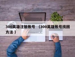 300英雄注销账号 （300英雄账号找回方法 ）