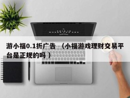 游小福0.1折广告 （小福游戏理财交易平台是正规的吗 ）