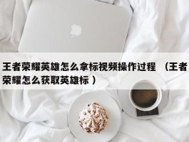 王者荣耀英雄怎么拿标视频操作过程 （王者荣耀怎么获取英雄标 ）