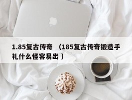 1.85复古传奇 （185复古传奇锻造手礼什么怪容易出 ）