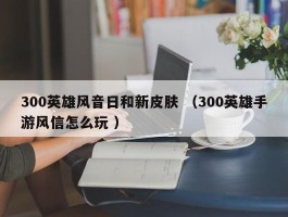 300英雄风音日和新皮肤 （300英雄手游风信怎么玩 ）