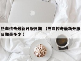 热血传奇最新开服日期 （热血传奇最新开服日期是多少 ）