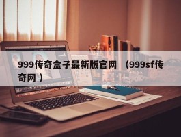 999传奇盒子最新版官网 （999sf传奇网 ）