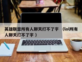 英雄联盟所有人聊天打不了字 （lol所有人聊天打不了字 ）