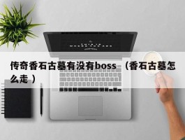 传奇香石古墓有没有boss （香石古墓怎么走 ）