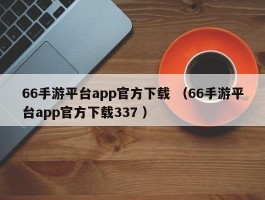 66手游平台app官方下载 （66手游平台app官方下载337 ）