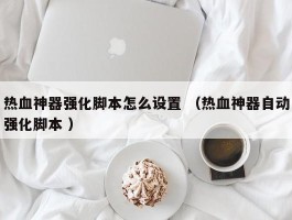 热血神器强化脚本怎么设置 （热血神器自动强化脚本 ）